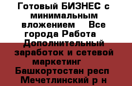 Готовый БИЗНЕС с минимальным вложением! - Все города Работа » Дополнительный заработок и сетевой маркетинг   . Башкортостан респ.,Мечетлинский р-н